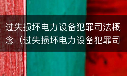 过失损坏电力设备犯罪司法概念（过失损坏电力设备犯罪司法概念是什么）