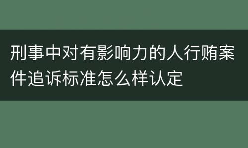 刑事中对有影响力的人行贿案件追诉标准怎么样认定