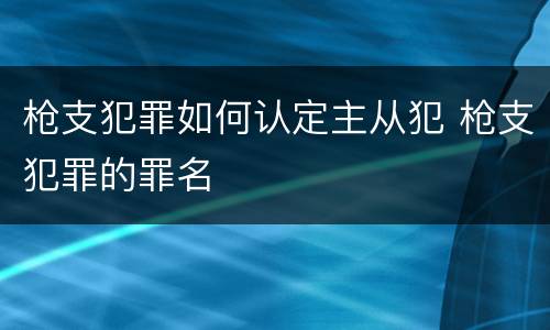 枪支犯罪如何认定主从犯 枪支犯罪的罪名