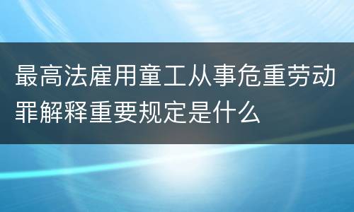 最高法雇用童工从事危重劳动罪解释重要规定是什么