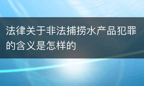 法律关于非法捕捞水产品犯罪的含义是怎样的