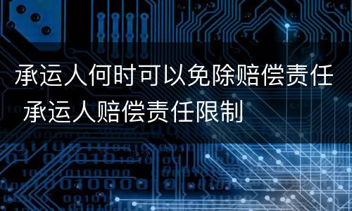 承运人何时可以免除赔偿责任 承运人赔偿责任限制