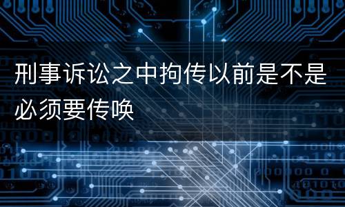 刑事诉讼之中拘传以前是不是必须要传唤