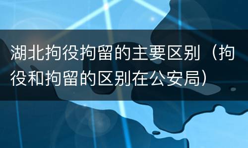 湖北拘役拘留的主要区别（拘役和拘留的区别在公安局）