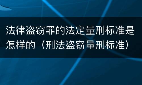 法律盗窃罪的法定量刑标准是怎样的（刑法盗窃量刑标准）