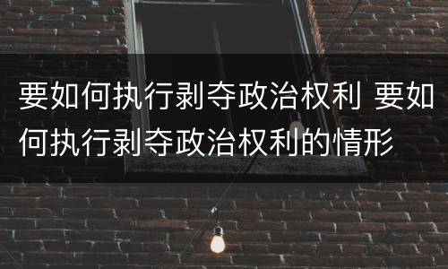 要如何执行剥夺政治权利 要如何执行剥夺政治权利的情形