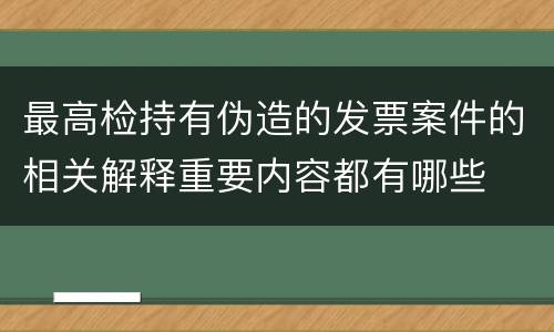 最高检持有伪造的发票案件的相关解释重要内容都有哪些