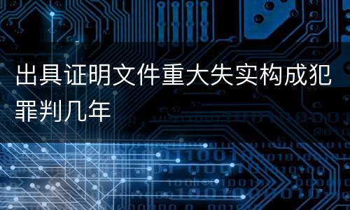 出具证明文件重大失实构成犯罪判几年
