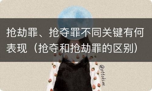 抢劫罪、抢夺罪不同关键有何表现（抢夺和抢劫罪的区别）
