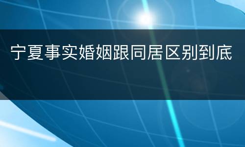 宁夏事实婚姻跟同居区别到底
