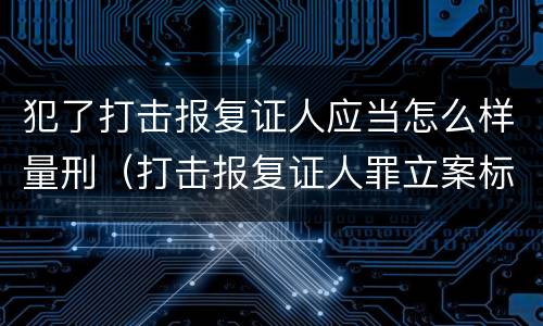 犯了打击报复证人应当怎么样量刑（打击报复证人罪立案标准）