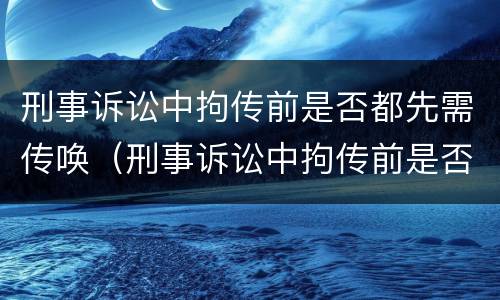 刑事诉讼中拘传前是否都先需传唤（刑事诉讼中拘传前是否都先需传唤证人）