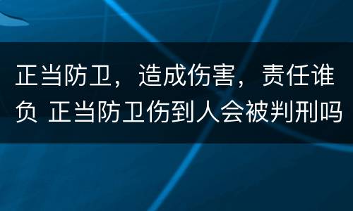 正当防卫，造成伤害，责任谁负 正当防卫伤到人会被判刑吗