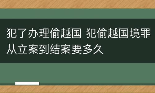 犯了办理偷越国 犯偷越国境罪从立案到结案要多久