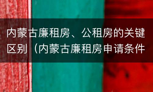 内蒙古廉租房、公租房的关键区别（内蒙古廉租房申请条件2019）