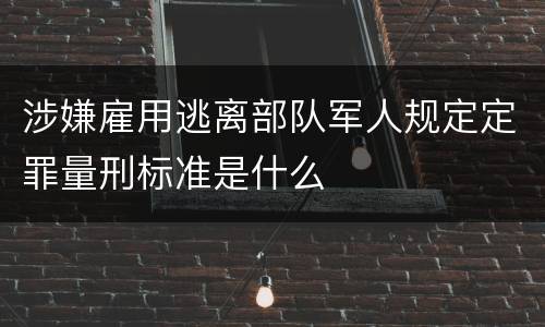 涉嫌雇用逃离部队军人规定定罪量刑标准是什么