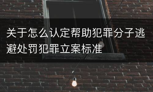 关于怎么认定帮助犯罪分子逃避处罚犯罪立案标准