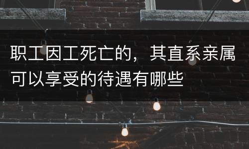 职工因工死亡的，其直系亲属可以享受的待遇有哪些