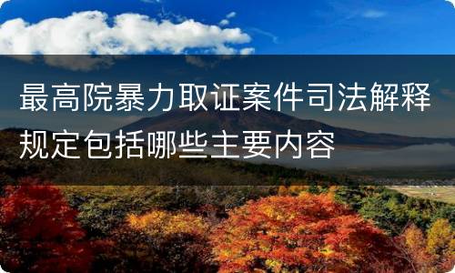 最高院暴力取证案件司法解释规定包括哪些主要内容