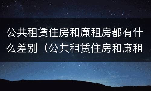 公共租赁住房和廉租房都有什么差别（公共租赁住房和廉租房的区别）