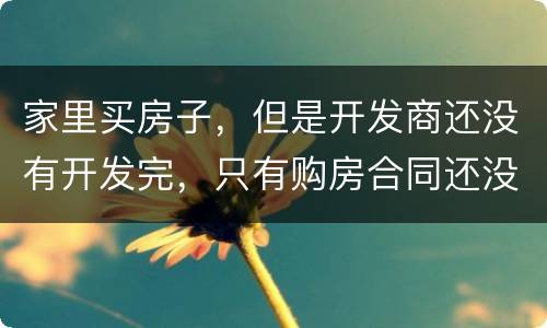 家里买房子，但是开发商还没有开发完，只有购房合同还没给房产证可以买吗