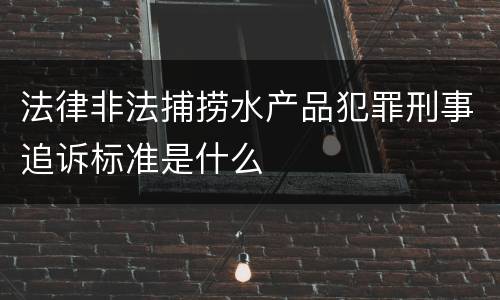 法律非法捕捞水产品犯罪刑事追诉标准是什么
