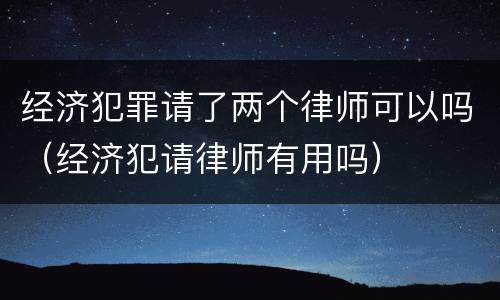 经济犯罪请了两个律师可以吗（经济犯请律师有用吗）