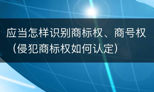应当怎样识别商标权、商号权（侵犯商标权如何认定）