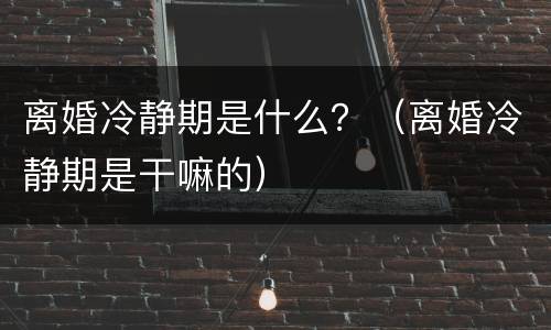 离婚冷静期是什么？（离婚冷静期是干嘛的）