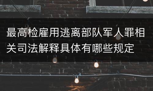 最高检雇用逃离部队军人罪相关司法解释具体有哪些规定
