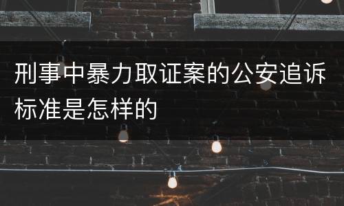 刑事中暴力取证案的公安追诉标准是怎样的