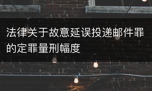 法律关于故意延误投递邮件罪的定罪量刑幅度