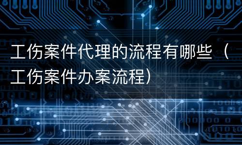 工伤案件代理的流程有哪些（工伤案件办案流程）