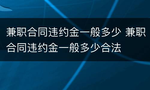 兼职合同违约金一般多少 兼职合同违约金一般多少合法