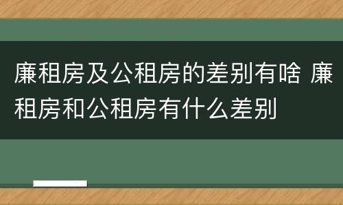廉租房及公租房的差别有啥 廉租房和公租房有什么差别
