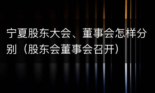 宁夏股东大会、董事会怎样分别（股东会董事会召开）