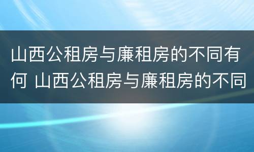 山西公租房与廉租房的不同有何 山西公租房与廉租房的不同有何影响
