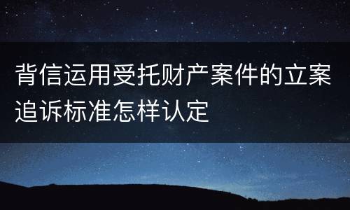 背信运用受托财产案件的立案追诉标准怎样认定