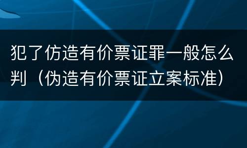 犯了仿造有价票证罪一般怎么判（伪造有价票证立案标准）