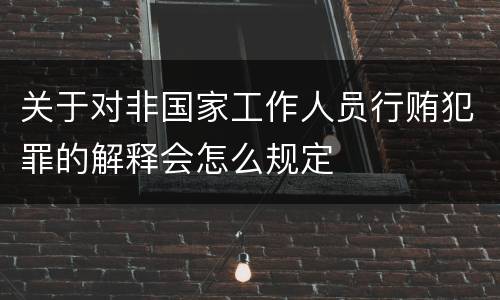 关于对非国家工作人员行贿犯罪的解释会怎么规定