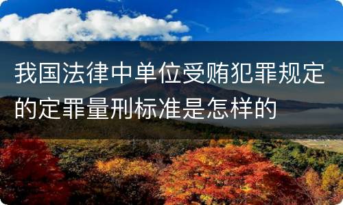 我国法律中单位受贿犯罪规定的定罪量刑标准是怎样的