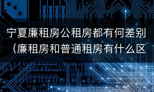 宁夏廉租房公租房都有何差别（廉租房和普通租房有什么区别）