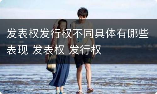 发表权发行权不同具体有哪些表现 发表权 发行权