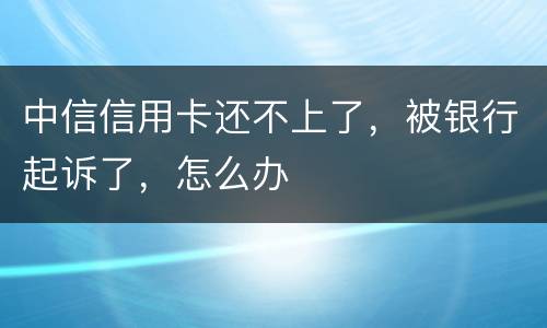 中信信用卡还不上了，被银行起诉了，怎么办