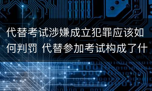 代替考试涉嫌成立犯罪应该如何判罚 代替参加考试构成了什么犯罪