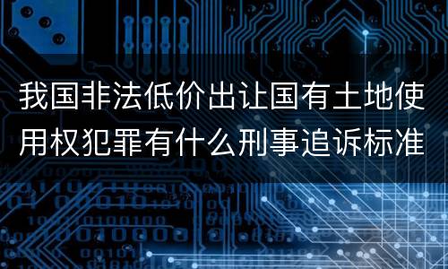 我国非法低价出让国有土地使用权犯罪有什么刑事追诉标准