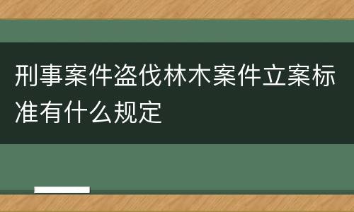 刑事案件盗伐林木案件立案标准有什么规定
