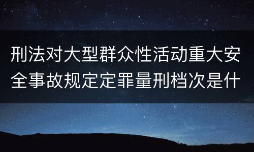刑法对大型群众性活动重大安全事故规定定罪量刑档次是什么样