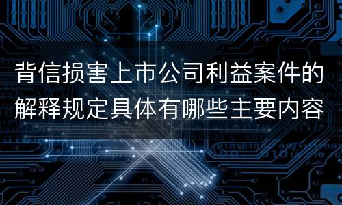 背信损害上市公司利益案件的解释规定具体有哪些主要内容