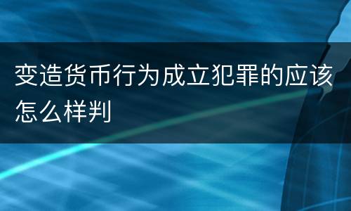 变造货币行为成立犯罪的应该怎么样判